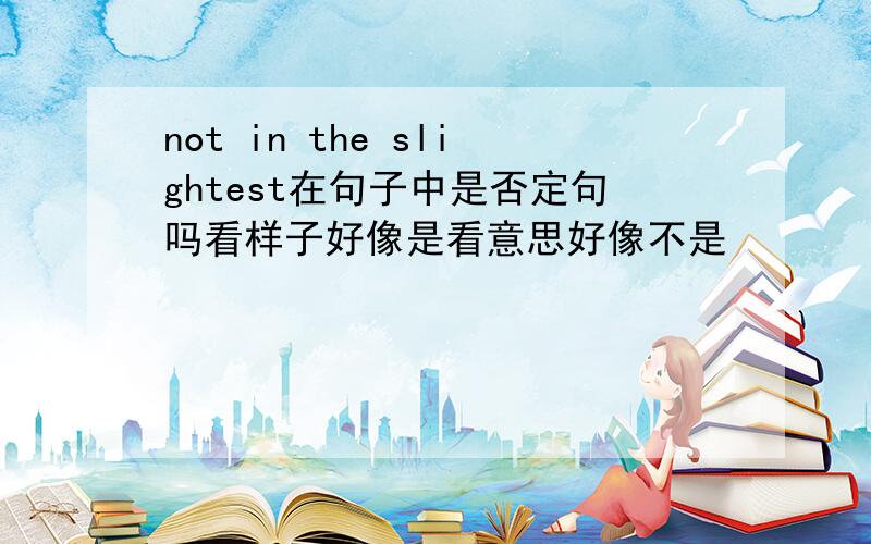 not in the slightest在句子中是否定句吗看样子好像是看意思好像不是