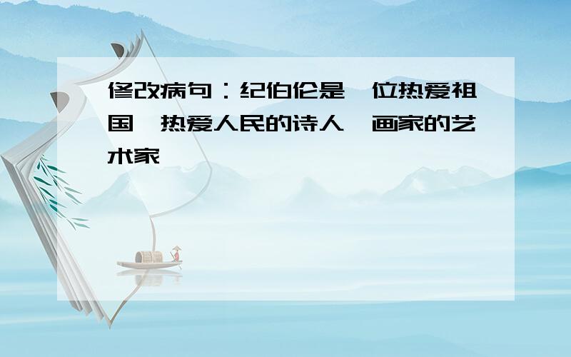 修改病句：纪伯伦是一位热爱祖国、热爱人民的诗人、画家的艺术家