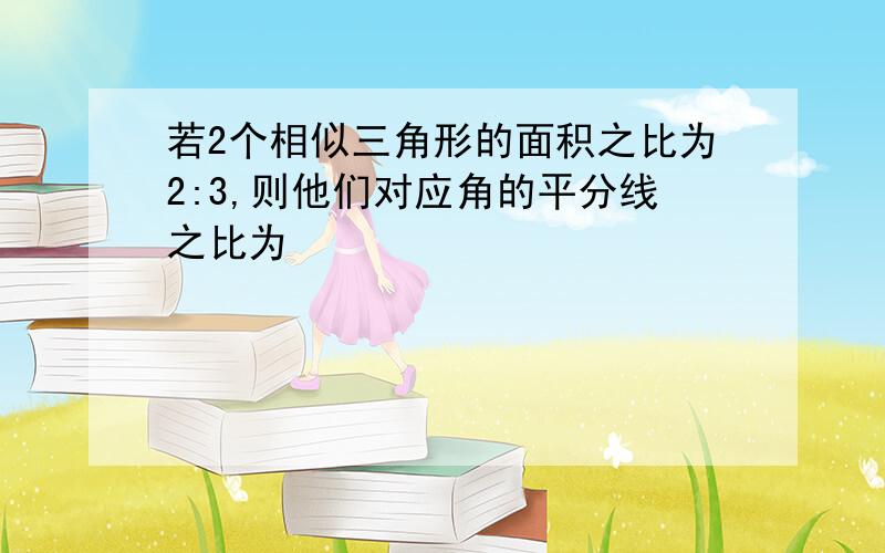 若2个相似三角形的面积之比为2:3,则他们对应角的平分线之比为