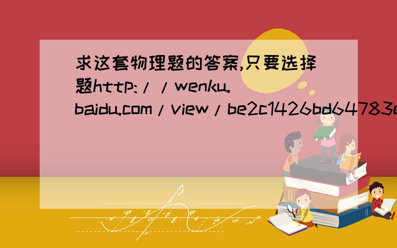 求这套物理题的答案,只要选择题http://wenku.baidu.com/view/be2c1426bd64783e09122b98.html