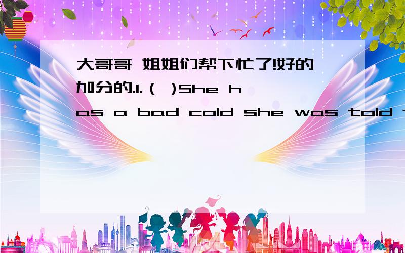 大哥哥 姐姐们帮下忙了!好的加分的.1.（ )She has a bad cold she was told to take ____medicine three times______day A /...a B the...a C a...the D /...one 2.( )Can you point out____English Channel on ____map?A the...the B /...the C /.../