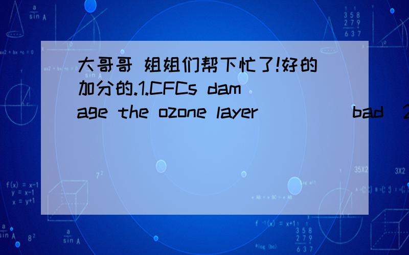 大哥哥 姐姐们帮下忙了!好的加分的.1.CFCs damage the ozone layer____(bad)2.l prefer reading to ____TV(watch)