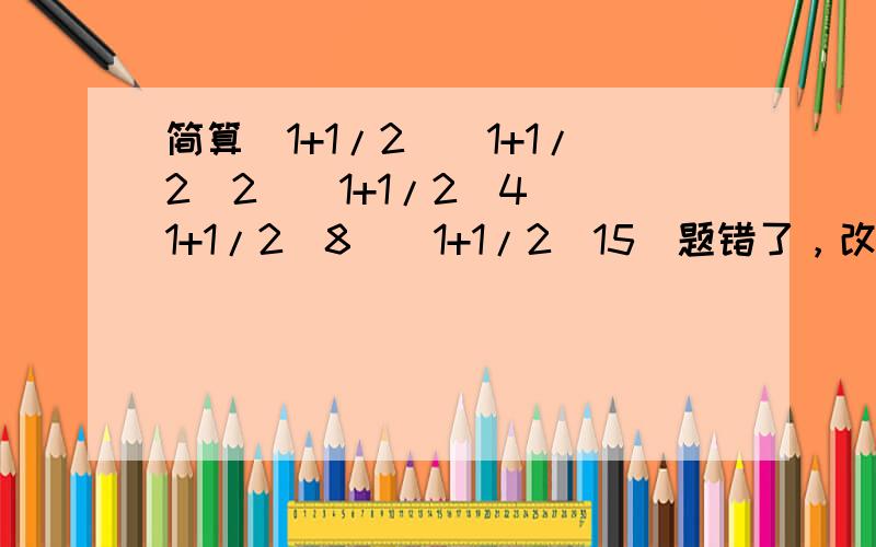 简算(1+1/2)(1+1/2^2)(1+1/2^4)(1+1/2^8)(1+1/2^15)题错了，改正下：(1+1/2)(1+1/2^2)(1+1/2^4)(1+1/2^8)+1/2^15