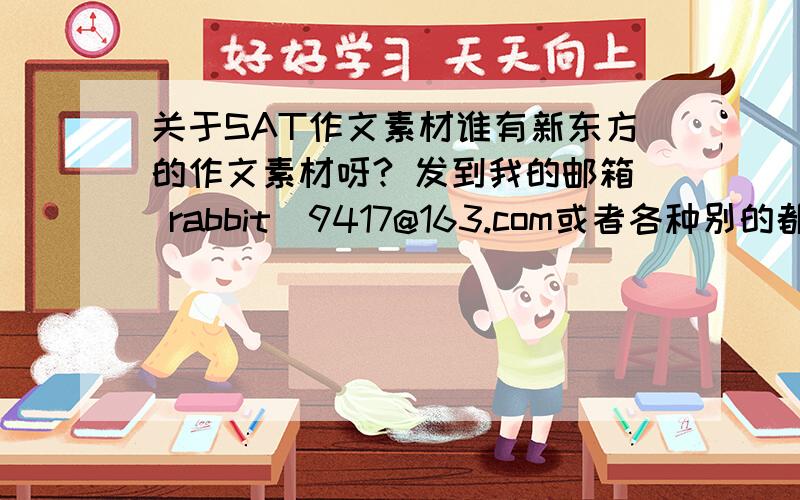 关于SAT作文素材谁有新东方的作文素材呀? 发到我的邮箱 rabbit_9417@163.com或者各种别的都可以