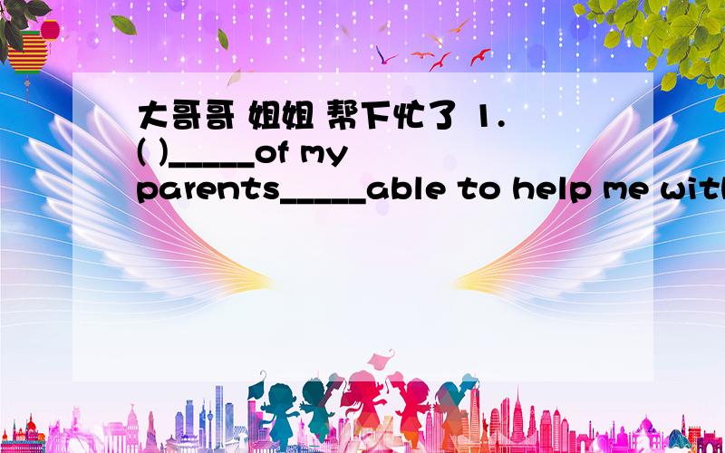 大哥哥 姐姐 帮下忙了 1.( )_____of my parents_____able to help me with my homeworkA None...are B Nobody...is C Neither...is D Any...sin't2.( )Have you____to stay at the meeting?A anything new B new something C new anything D any new thing3.(