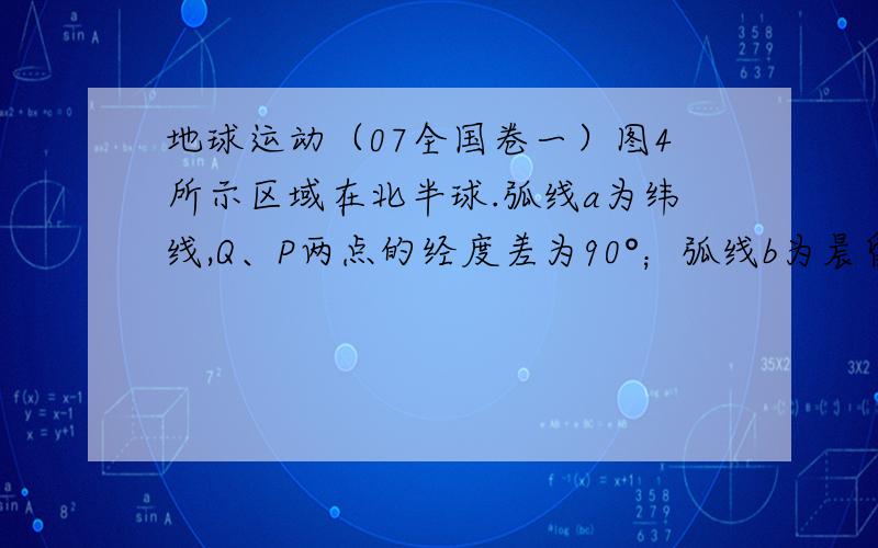 地球运动（07全国卷一）图4所示区域在北半球.弧线a为纬线,Q、P两点的经度差为90°；弧线b为晨昏线,M点为b线的纬度最高点.回答6～8题.6．若此时南极附近是极昼,P点所在经线的地方时是BA．5