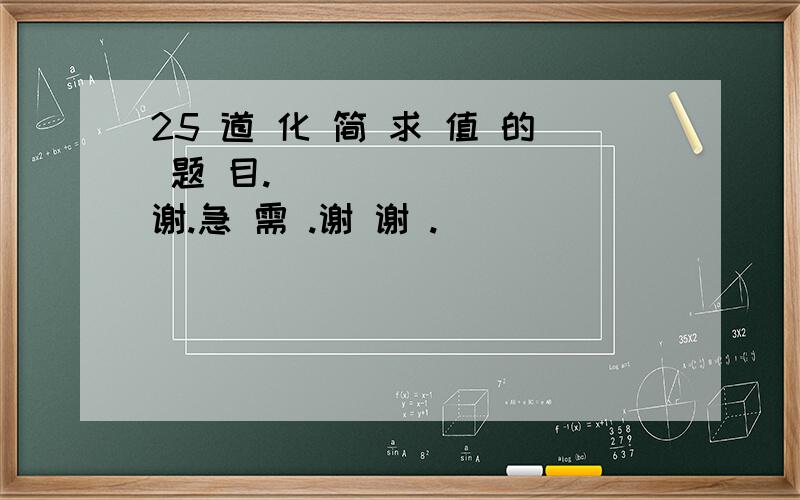 25 道 化 简 求 值 的 题 目._________谢.急 需 .谢 谢 .