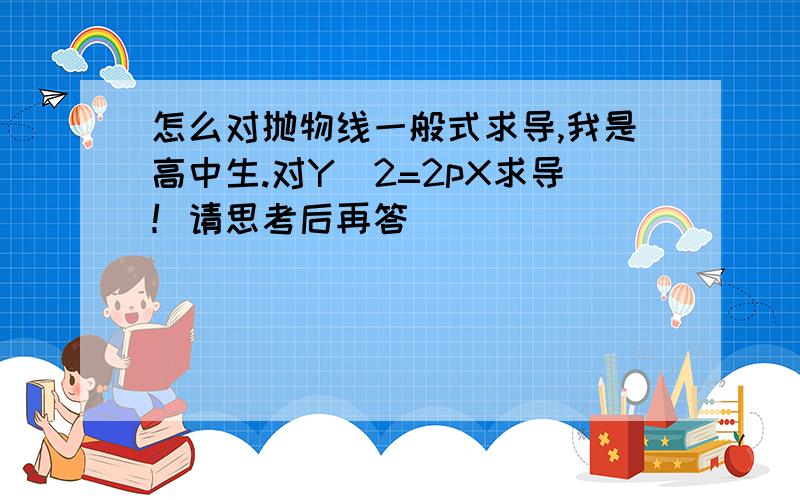 怎么对抛物线一般式求导,我是高中生.对Y^2=2pX求导！请思考后再答