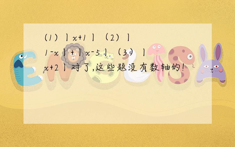 (1) 丨x+1丨（2) 丨1-x丨+丨x-5丨（3）丨x+2丨对了,这些题没有数轴的!