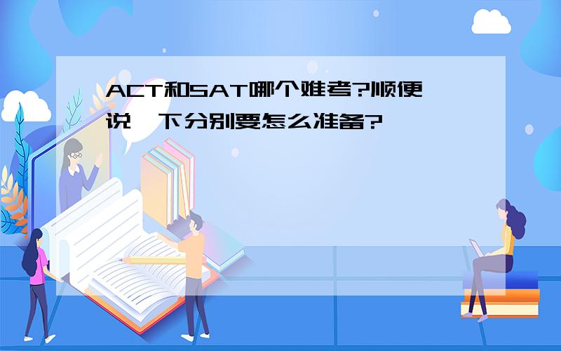 ACT和SAT哪个难考?顺便说一下分别要怎么准备?