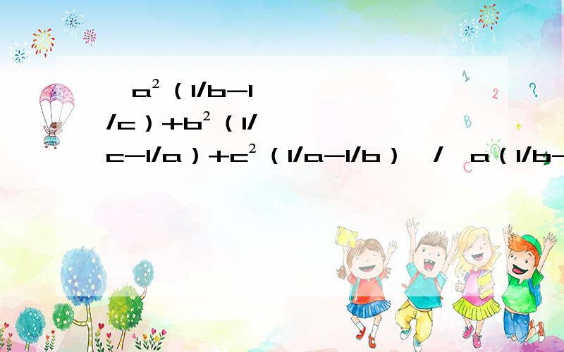 【a²（1/b-1/c）+b²（1/c-1/a）+c²（1/a-1/b）】/【a（1/b-1/c）+b（1/c-1/a）+c（1/a-1/b）】