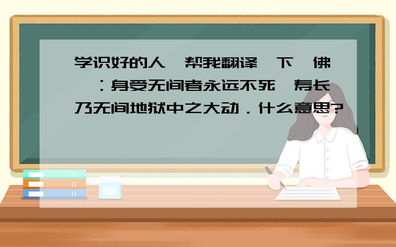 学识好的人,帮我翻译一下,佛曰：身受无间者永远不死,寿长乃无间地狱中之大动．什么意思?