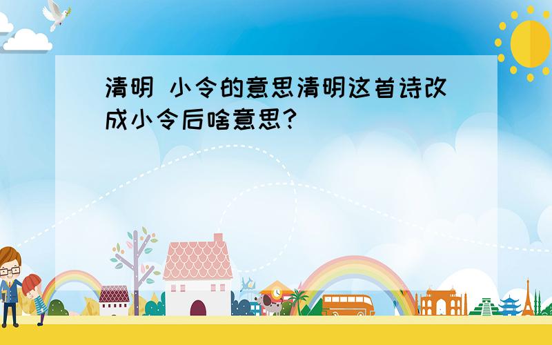 清明 小令的意思清明这首诗改成小令后啥意思?