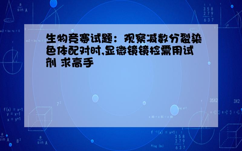 生物竞赛试题：观察减数分裂染色体配对时,显微镜镜检需用试剂 求高手