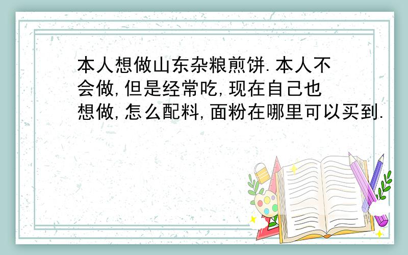 本人想做山东杂粮煎饼.本人不会做,但是经常吃,现在自己也想做,怎么配料,面粉在哪里可以买到.