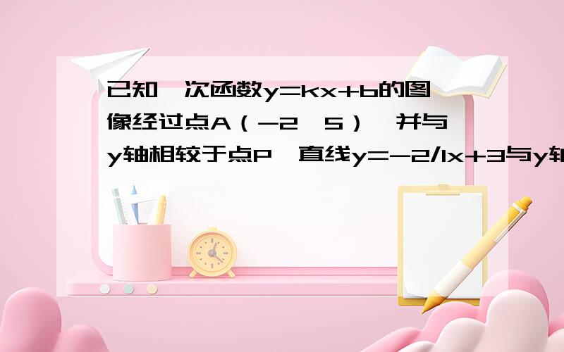 已知一次函数y=kx+b的图像经过点A（-2,5）,并与y轴相较于点P,直线y=-2/1x+3与y轴相交于点Q,点Q与点P关9点30之前要啊.