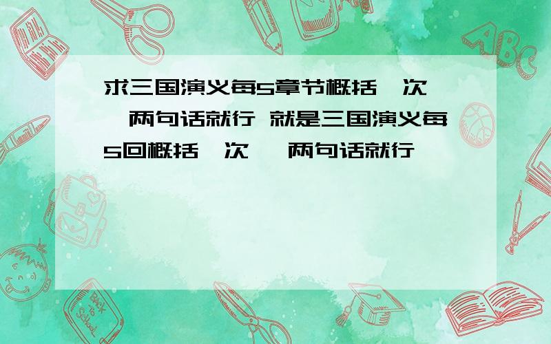 求三国演义每5章节概括一次 一两句话就行 就是三国演义每5回概括一次 一两句话就行