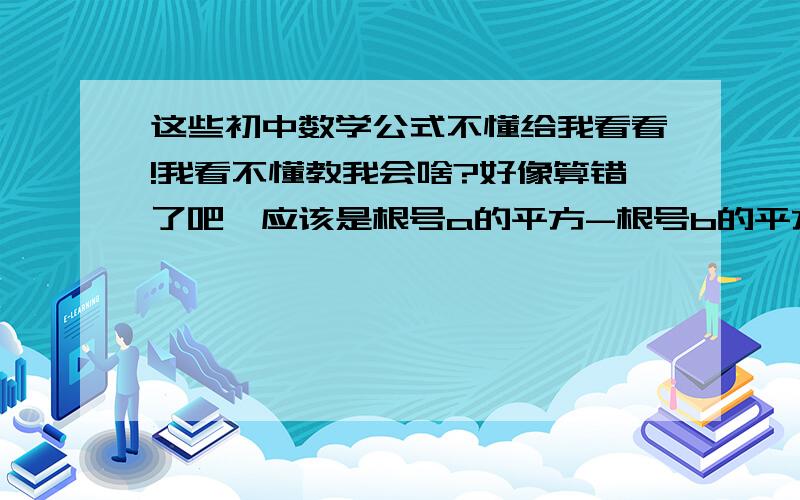 这些初中数学公式不懂给我看看!我看不懂教我会啥?好像算错了吧,应该是根号a的平方-根号b的平方.您可以告诉我你写了多久?劳驾了.50给你了.