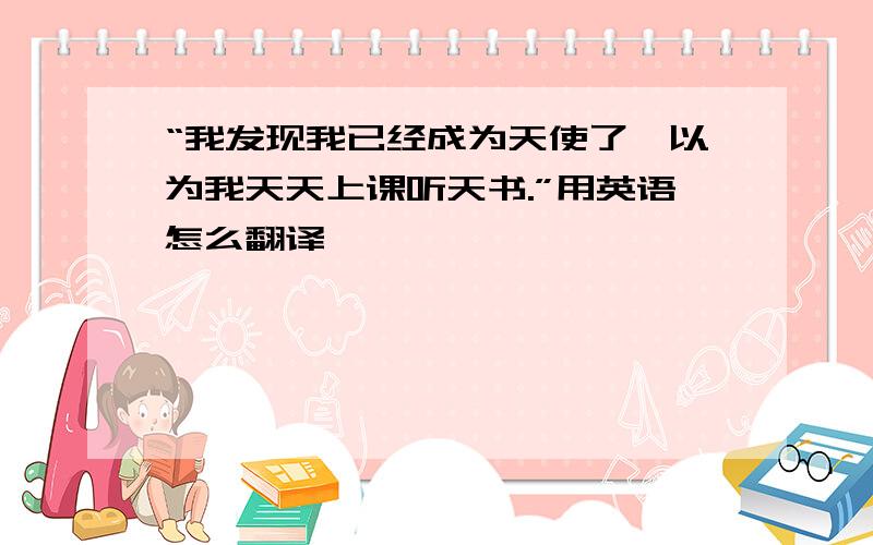 “我发现我已经成为天使了,以为我天天上课听天书.”用英语怎么翻译