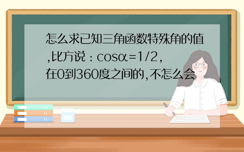 怎么求已知三角函数特殊角的值,比方说：cosα=1/2,在0到360度之间的,不怎么会