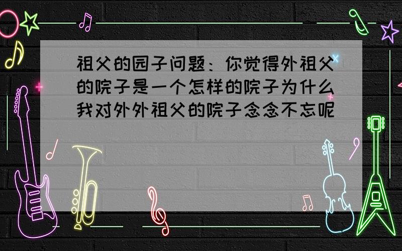 祖父的园子问题：你觉得外祖父的院子是一个怎样的院子为什么我对外外祖父的院子念念不忘呢