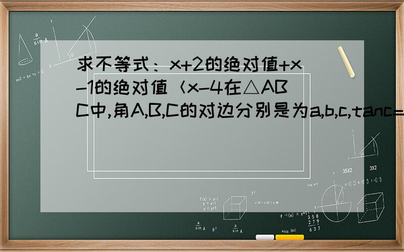 求不等式：x+2的绝对值+x-1的绝对值＜x-4在△ABC中,角A,B,C的对边分别是为a,b,c,tanc=3根号7  （1）求cosc ? （2）若向量CB*向量CA=2.5  且a+b=9 求 边c?在线等 ....   还有求不等式的一题