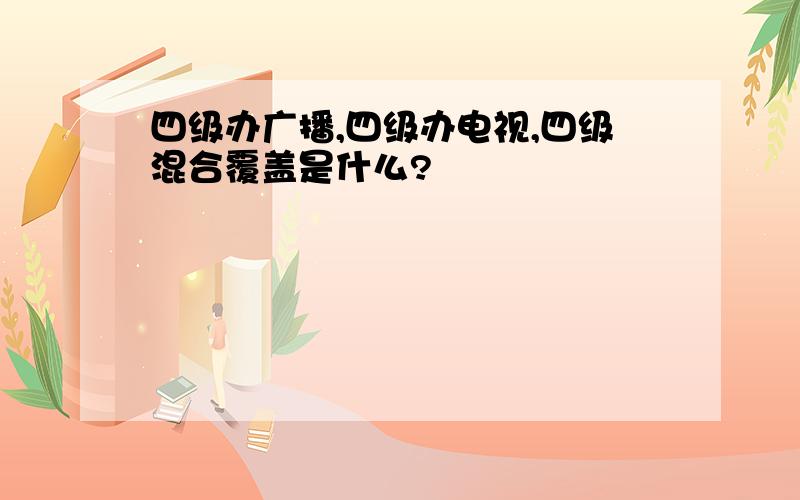 四级办广播,四级办电视,四级混合覆盖是什么?