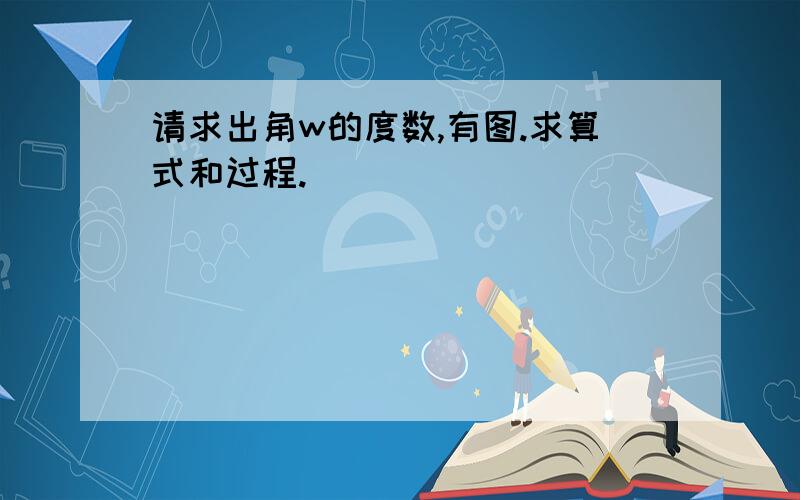 请求出角w的度数,有图.求算式和过程.