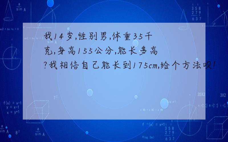 我14岁,性别男,体重35千克,身高155公分,能长多高?我相信自己能长到175cm,给个方法呗!