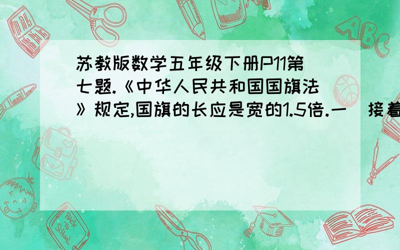 苏教版数学五年级下册P11第七题.《中华人民共和国国旗法》规定,国旗的长应是宽的1.5倍.一（接着看下面（接上面）面国旗长144厘米,宽应是多少米?（列方程解答）