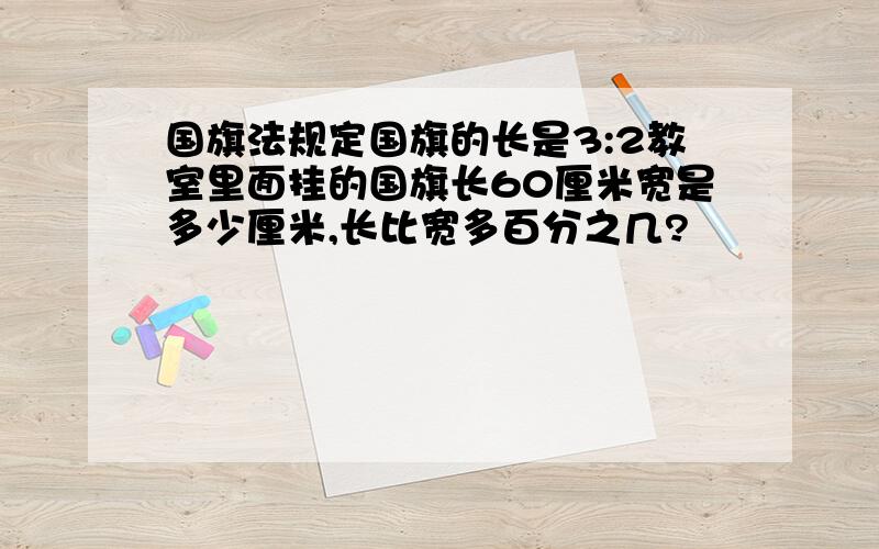 国旗法规定国旗的长是3:2教室里面挂的国旗长60厘米宽是多少厘米,长比宽多百分之几?