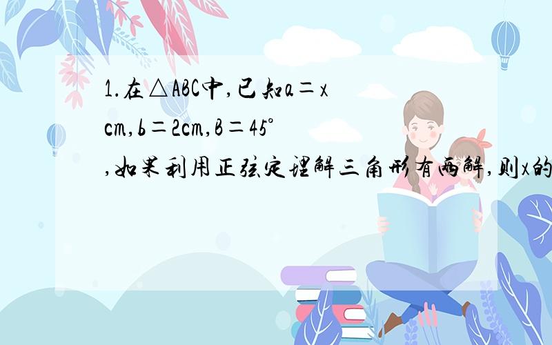 1．在△ABC中,已知a＝xcm,b＝2cm,B＝45°,如果利用正弦定理解三角形有两解,则x的范围是________．