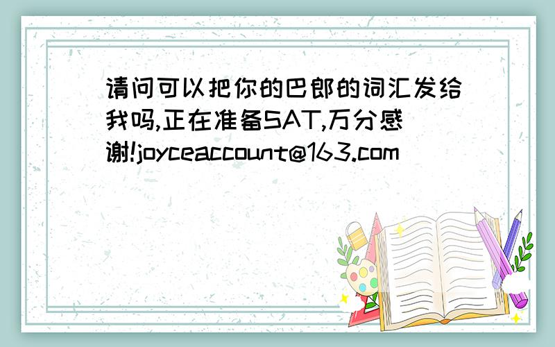 请问可以把你的巴郎的词汇发给我吗,正在准备SAT,万分感谢!joyceaccount@163.com