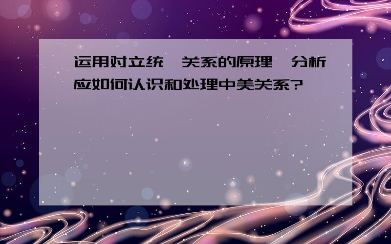 运用对立统一关系的原理,分析应如何认识和处理中美关系?