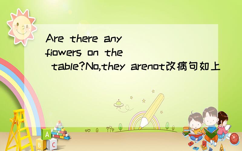 Are there any fiowers on the table?No,they arenot改病句如上