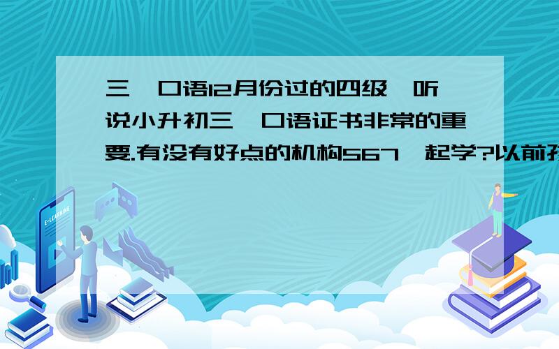 三一口语12月份过的四级,听说小升初三一口语证书非常的重要.有没有好点的机构567一起学?以前孩子小,还不是很了解.现在别的孩子基本都有三一证书,好多都7级,哪家机构比较好?我想尽快给