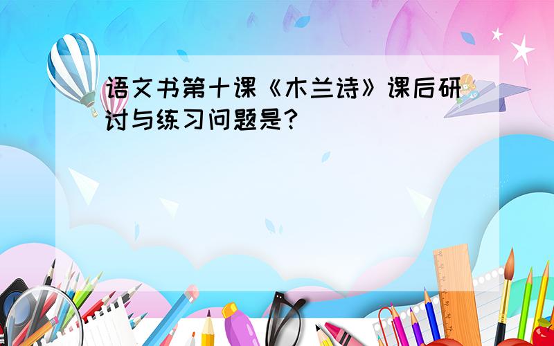 语文书第十课《木兰诗》课后研讨与练习问题是?