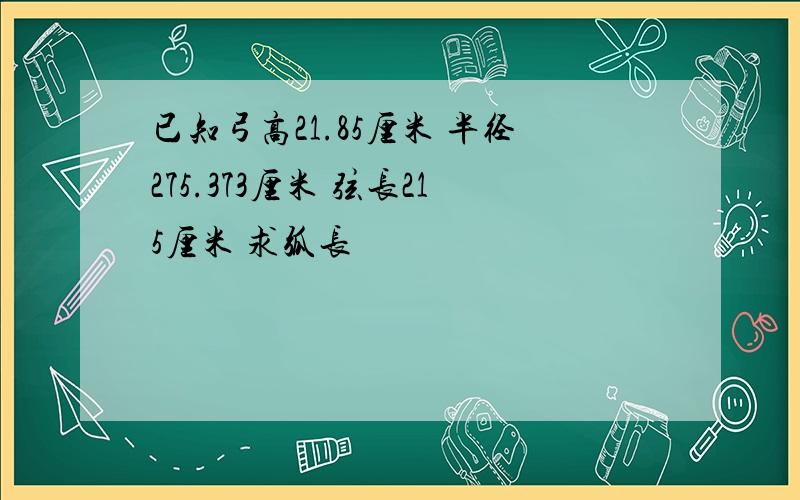 已知弓高21.85厘米 半径275.373厘米 弦长215厘米 求弧长