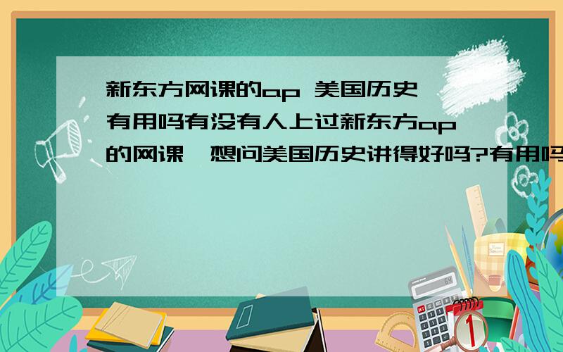 新东方网课的ap 美国历史 有用吗有没有人上过新东方ap的网课,想问美国历史讲得好吗?有用吗