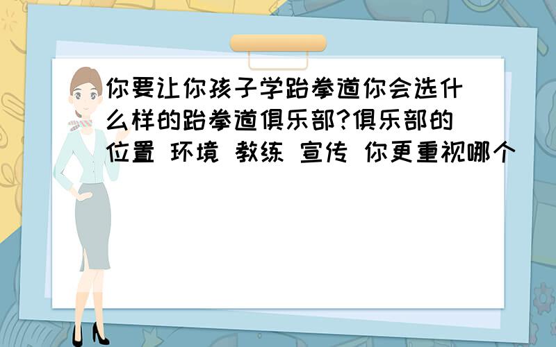 你要让你孩子学跆拳道你会选什么样的跆拳道俱乐部?俱乐部的位置 环境 教练 宣传 你更重视哪个