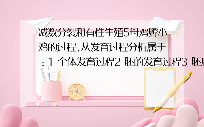 减数分裂和有性生殖5母鸡孵小鸡的过程,从发育过程分析属于：1 个体发育过程2 胚的发育过程3 胚后发育过程为什么答案是2?我选的是1.