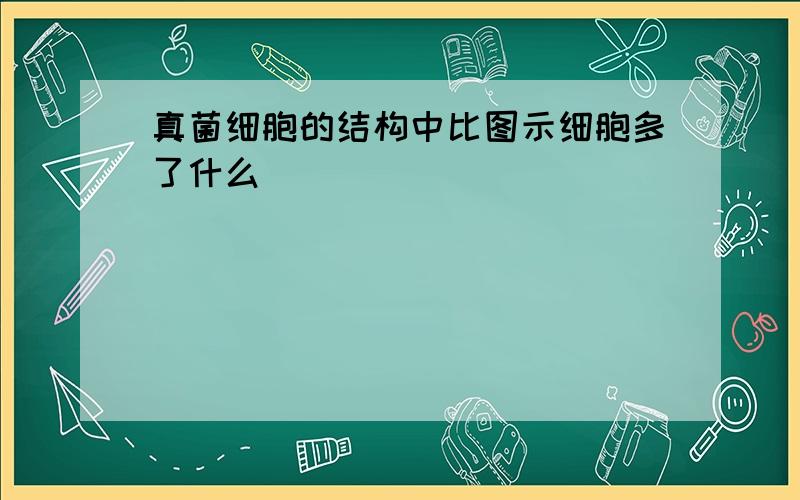 真菌细胞的结构中比图示细胞多了什么