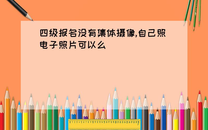 四级报名没有集体摄像,自己照电子照片可以么