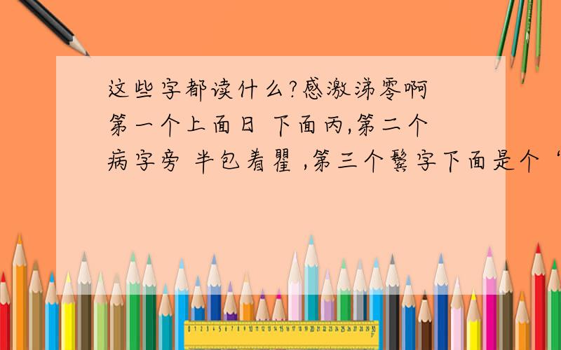 这些字都读什么?感激涕零啊 第一个上面日 下面丙,第二个病字旁 半包着瞿 ,第三个鬓字下面是个“休”,不是“宾”,第四个询左边的偏旁是竖心旁,第五个遽不是走字底是口字旁,第五个 走字