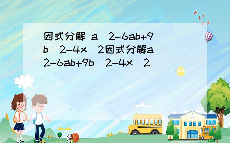 因式分解 a^2-6ab+9b^2-4x^2因式分解a^2-6ab+9b^2-4x^2