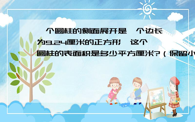 一个圆柱的侧面展开是一个边长为9.24厘米的正方形,这个圆柱的表面积是多少平方厘米?（保留小数）