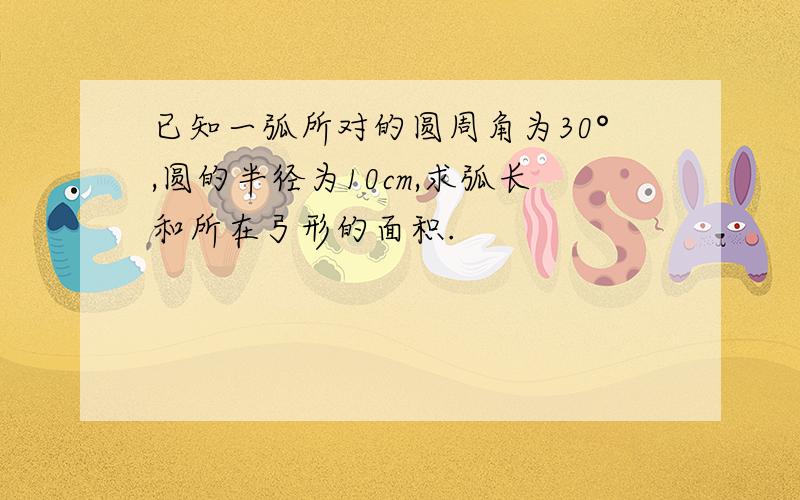 已知一弧所对的圆周角为30°,圆的半径为10cm,求弧长和所在弓形的面积.