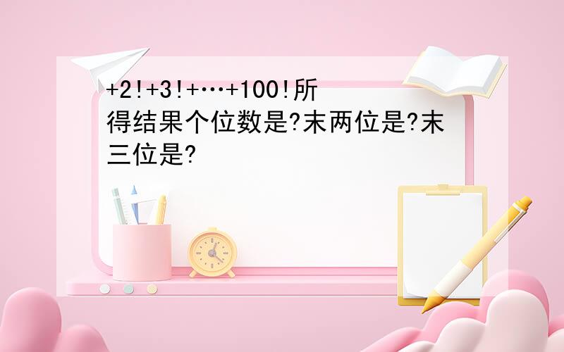 +2!+3!+…+100!所得结果个位数是?末两位是?末三位是?