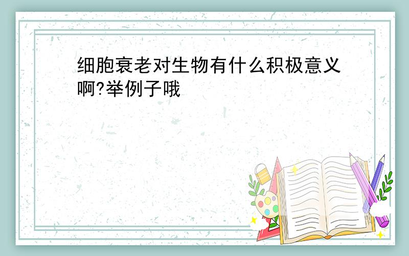 细胞衰老对生物有什么积极意义啊?举例子哦