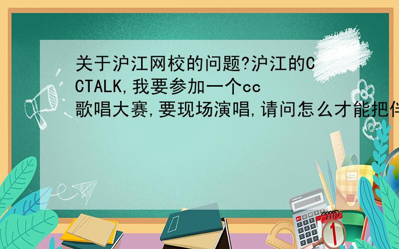 关于沪江网校的问题?沪江的CCTALK,我要参加一个cc歌唱大赛,要现场演唱,请问怎么才能把伴奏放上去?